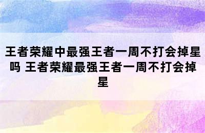 王者荣耀中最强王者一周不打会掉星吗 王者荣耀最强王者一周不打会掉星